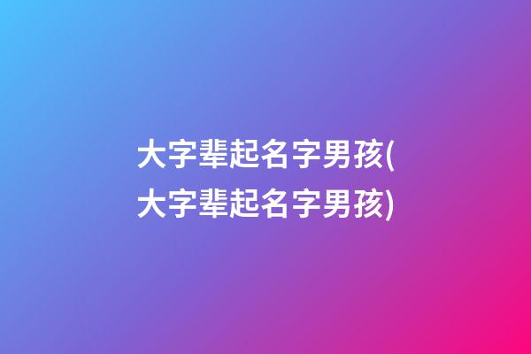 大字辈起名字男孩(大字辈起名字男孩)