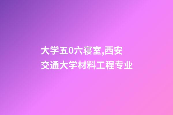 大学五0六寝室,西安交通大学材料工程专业-第1张-观点-玄机派