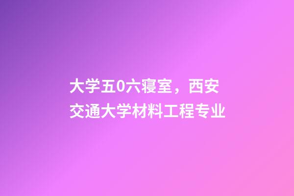 大学五0六寝室，西安交通大学材料工程专业-第1张-观点-玄机派