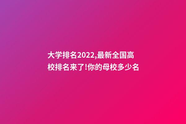 大学排名2022,最新全国高校排名来了!你的母校多少名-第1张-观点-玄机派