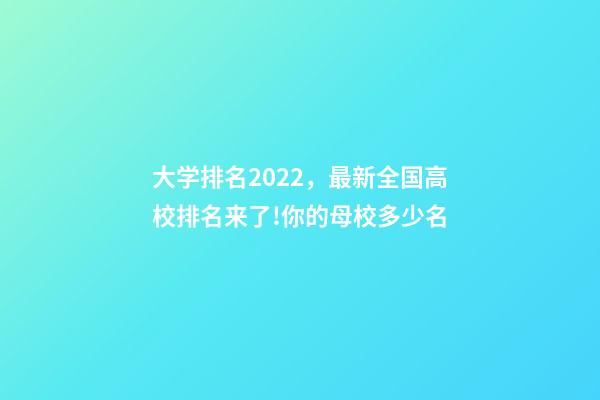 大学排名2022，最新全国高校排名来了!你的母校多少名-第1张-观点-玄机派
