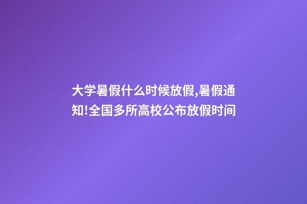 大学暑假什么时候放假,暑假通知!全国多所高校公布放假时间-第1张-观点-玄机派