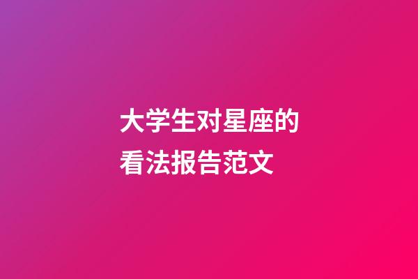 大学生对星座的看法报告范文-第1张-星座运势-玄机派