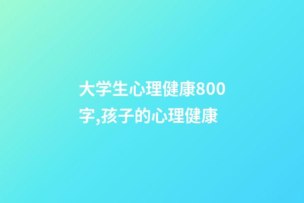 大学生心理健康800字,孩子的心理健康-第1张-观点-玄机派