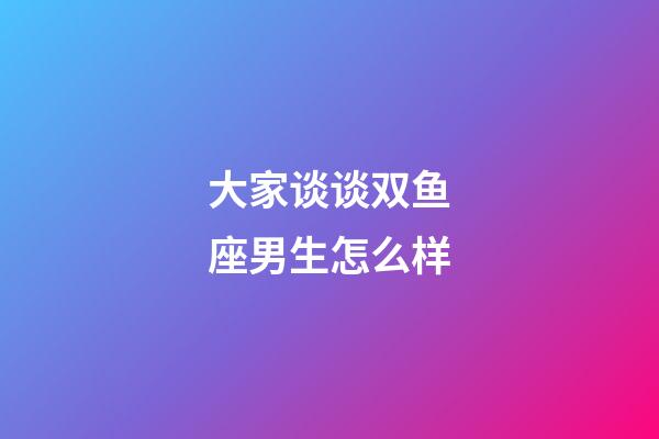 大家谈谈双鱼座男生怎么样-第1张-星座运势-玄机派