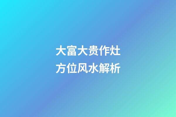 大富大贵作灶方位风水解析