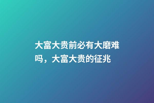 大富大贵前必有大磨难吗，大富大贵的征兆