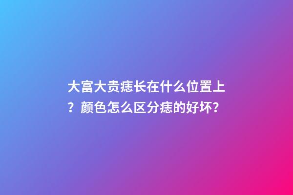 大富大贵痣长在什么位置上？颜色怎么区分痣的好坏？