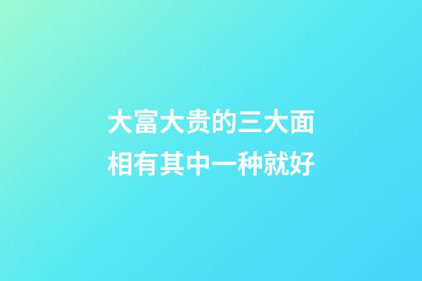 大富大贵的三大面相有其中一种就好