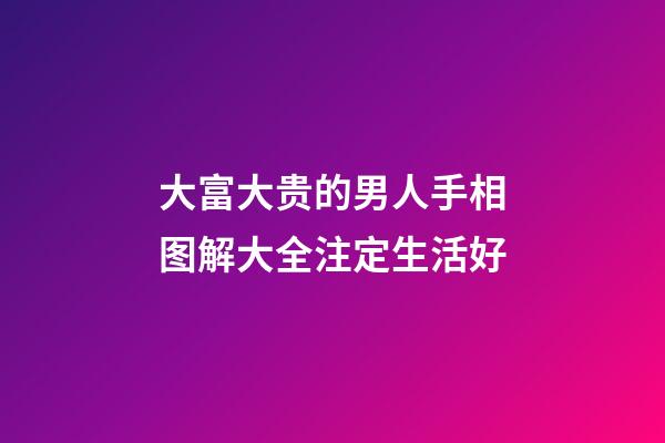 大富大贵的男人手相图解大全注定生活好