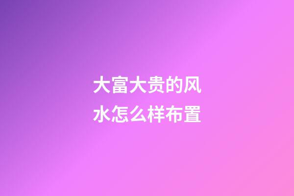 大富大贵的风水怎么样布置