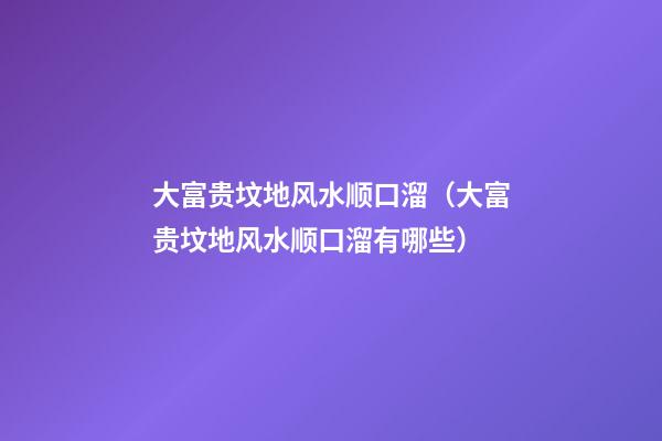 大富贵坟地风水顺口溜（大富贵坟地风水顺口溜有哪些?）