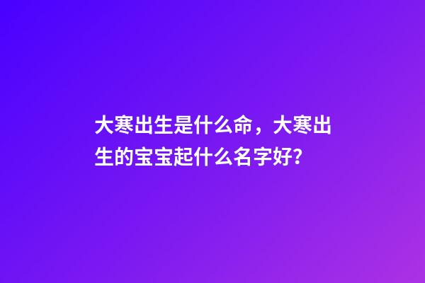 大寒出生是什么命，大寒出生的宝宝起什么名字好？