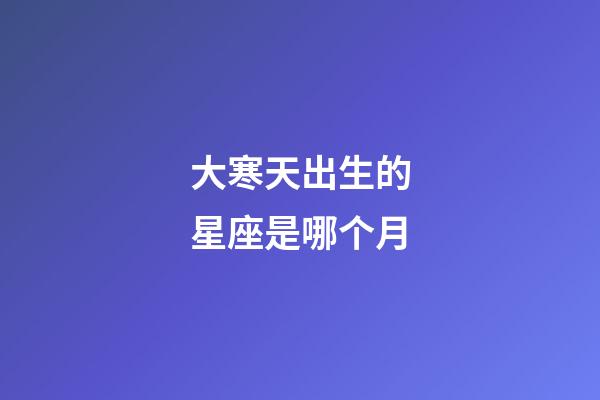大寒天出生的星座是哪个月-第1张-星座运势-玄机派