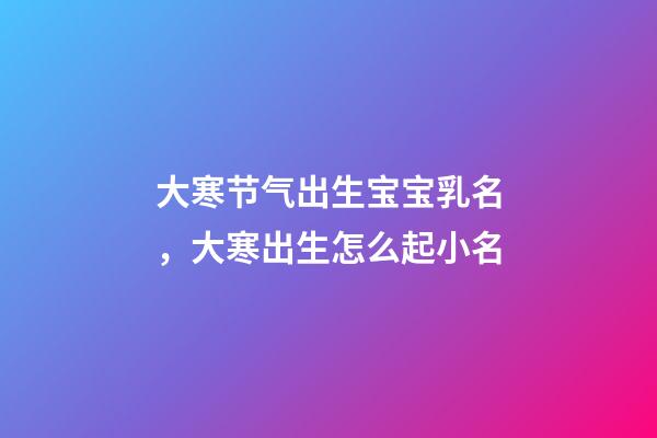 大寒节气出生宝宝乳名，大寒出生怎么起小名