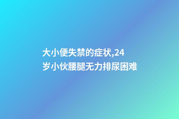 大小便失禁的症状,24岁小伙腰腿无力排尿困难-第1张-观点-玄机派