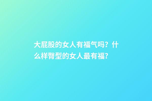 大屁股的女人有福气吗？什么样臀型的女人最有福？