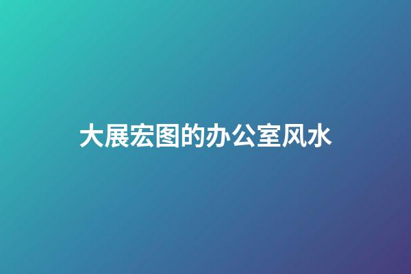 大展宏图的办公室风水