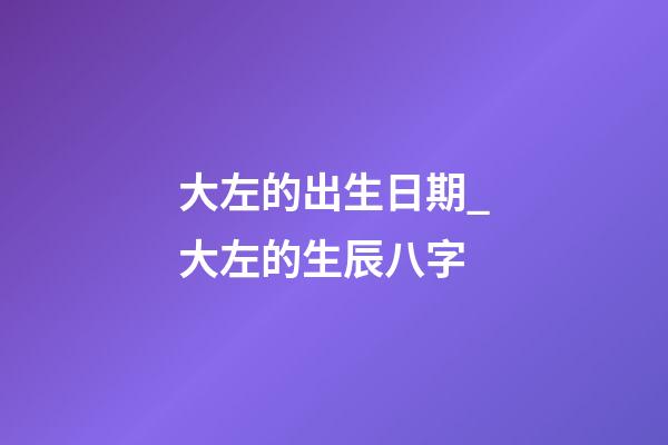 大左的出生日期_大左的生辰八字