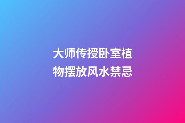 大师传授卧室植物摆放风水禁忌