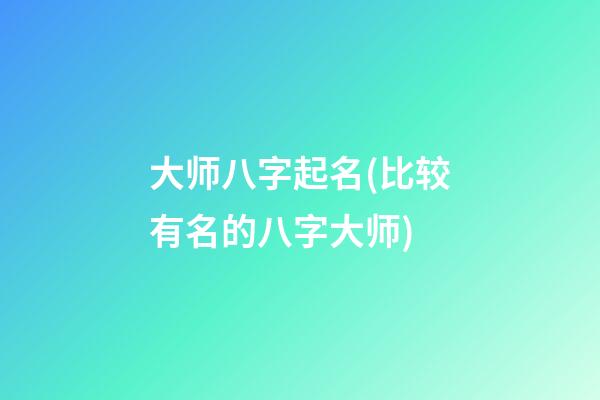 大师八字起名(比较有名的八字大师)