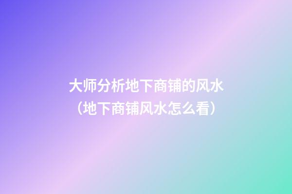 大师分析地下商铺的风水（地下商铺风水怎么看）