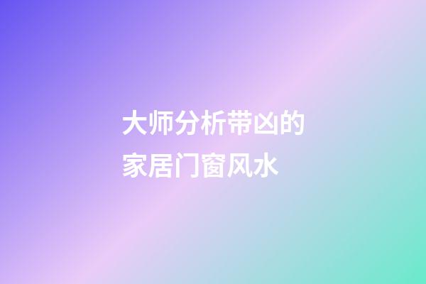 大师分析带凶的家居门窗风水