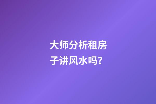 大师分析租房子讲风水吗？