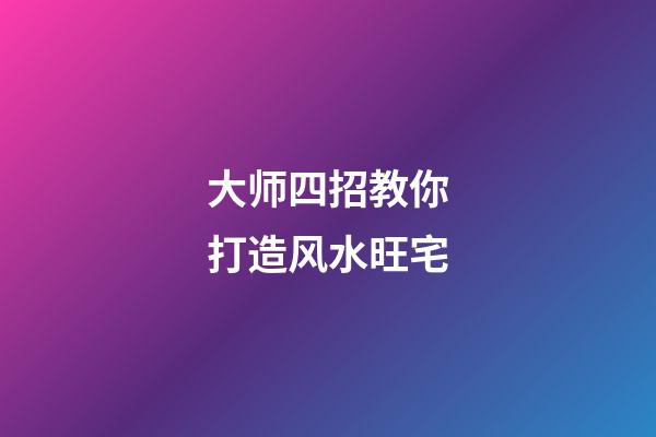 大师四招教你打造风水旺宅