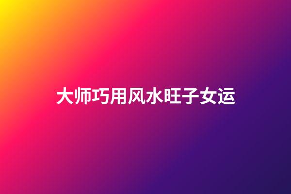 大师巧用风水旺子女运