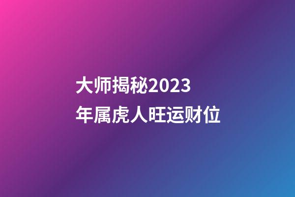 大师揭秘2023年属虎人旺运财位