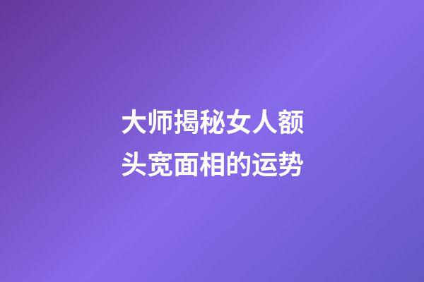大师揭秘女人额头宽面相的运势