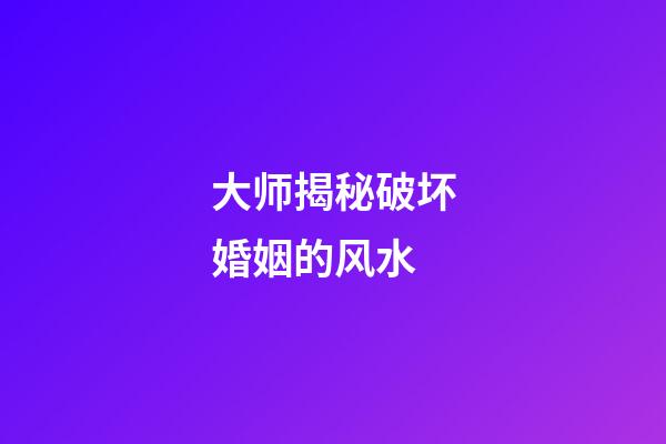 大师揭秘破坏婚姻的风水