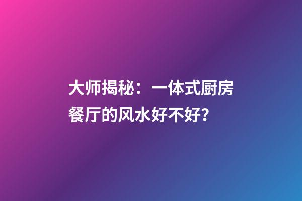 大师揭秘：一体式厨房餐厅的风水好不好？