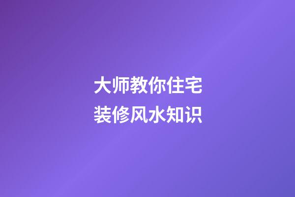 大师教你住宅装修风水知识
