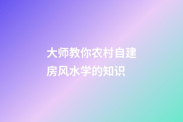大师教你农村自建房风水学的知识