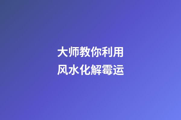 大师教你利用风水化解霉运