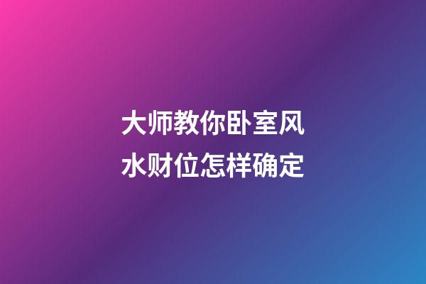 大师教你卧室风水财位怎样确定