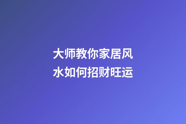 大师教你家居风水如何招财旺运
