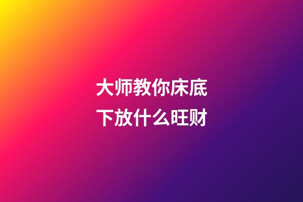 大师教你床底下放什么旺财