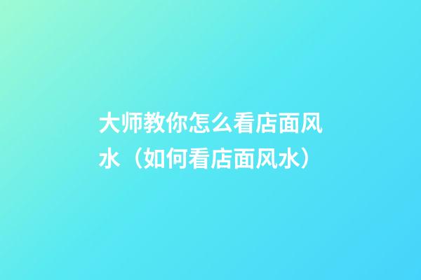 大师教你怎么看店面风水（如何看店面风水）