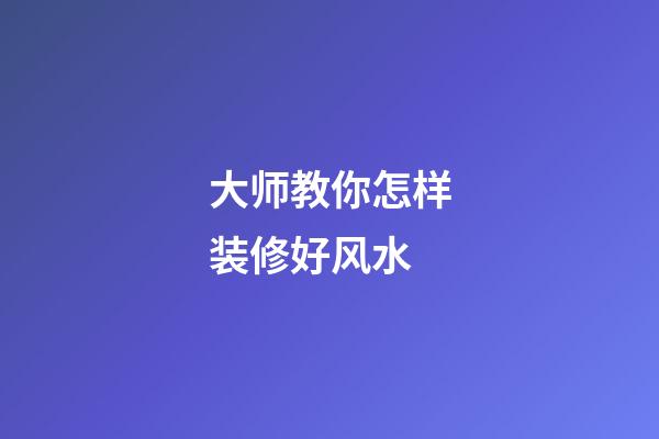 大师教你怎样装修好风水