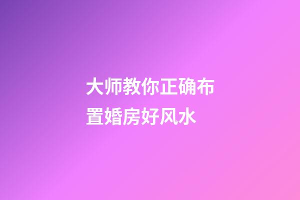 大师教你正确布置婚房好风水