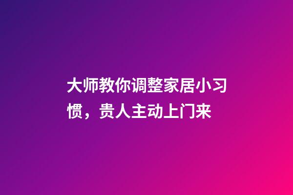 大师教你调整家居小习惯，贵人主动上门来