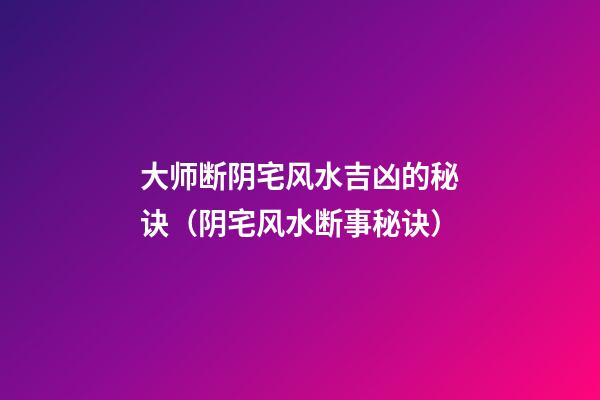 大师断阴宅风水吉凶的秘诀（阴宅风水断事秘诀）