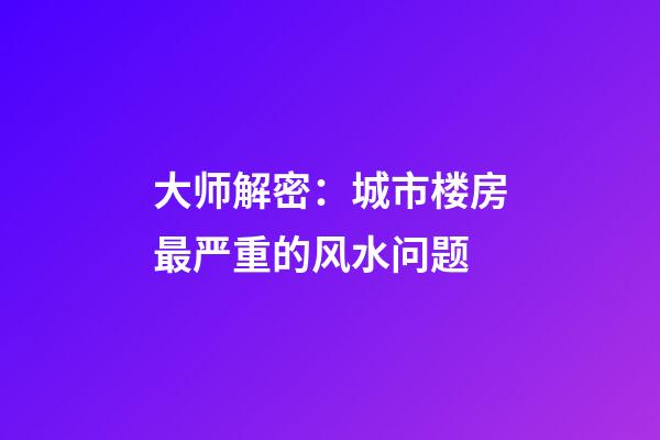 大师解密：城市楼房最严重的风水问题