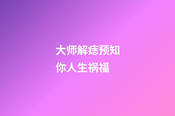 大师解痣预知你人生祸福