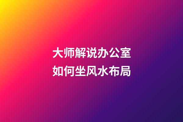 大师解说办公室如何坐风水布局