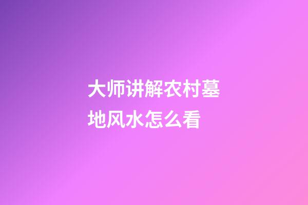 大师讲解农村墓地风水怎么看