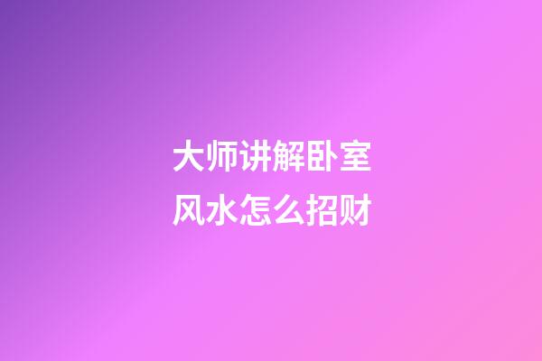 大师讲解卧室风水怎么招财